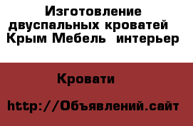 Изготовление двуспальных кроватей - Крым Мебель, интерьер » Кровати   